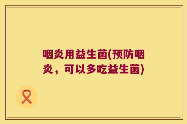 咽炎用益生菌(预防咽炎，可以多吃益生菌)