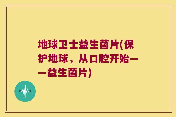 地球卫士益生菌片(保护地球，从口腔开始——益生菌片)