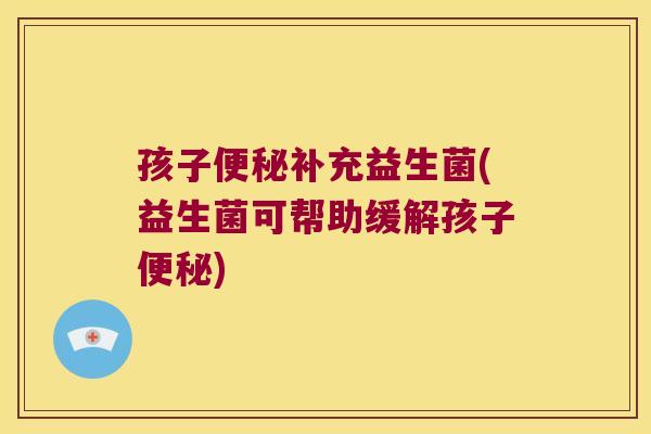 孩子便秘补充益生菌(益生菌可帮助缓解孩子便秘)
