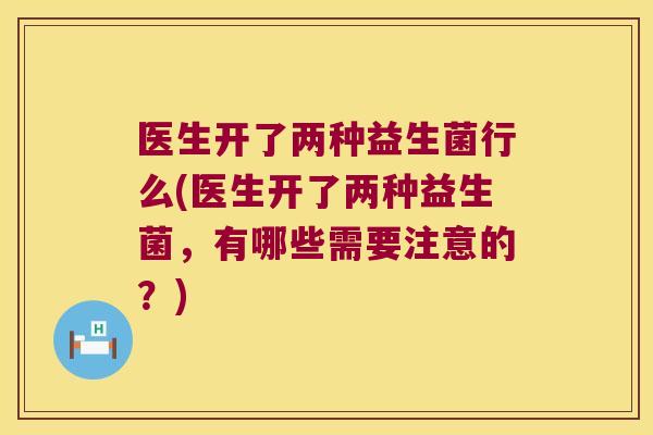 医生开了两种益生菌行么(医生开了两种益生菌,有哪些需要注意的?) 医生开了两种益生菌行么(医生开了两种益生菌,有哪些需要注意的?)