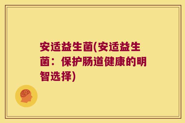 安适益生菌(安适益生菌：保护肠道健康的明智选择)