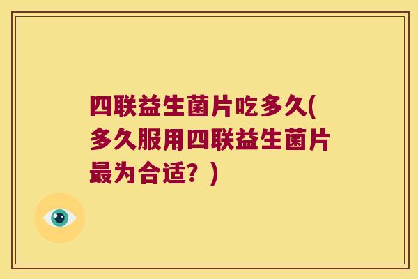 四联益生菌片吃多久(多久服用四联益生菌片为合适?) 四联益生菌片吃多久(多久服用四联益生菌片为合适?)