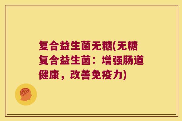复合益生菌无糖(无糖复合益生菌:增强肠道健康,改善力) 复合益生菌无糖(无糖复合益生菌:增强肠道健康,改善力)