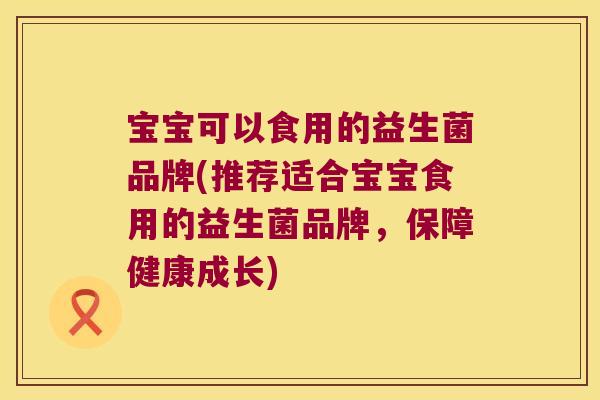 宝宝可以食用的益生菌品牌(推荐适合宝宝食用的益生菌品牌，保障健康成长)