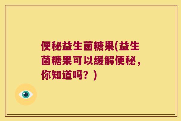 便秘益生菌糖果(益生菌糖果可以缓解便秘，你知道吗？)