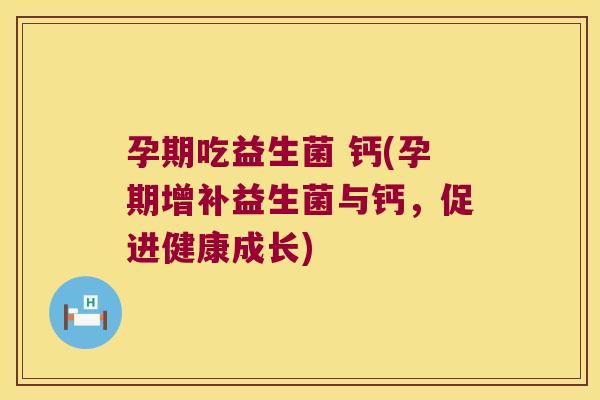 孕期吃益生菌 钙(孕期增补益生菌与钙,促进健康成长) 孕期吃益生菌 钙(孕期增补益生菌与钙,促进健康成长)