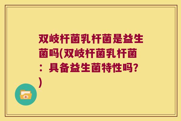 双岐杆菌乳杆菌是益生菌吗(双岐杆菌乳杆菌：具备益生菌特性吗？)