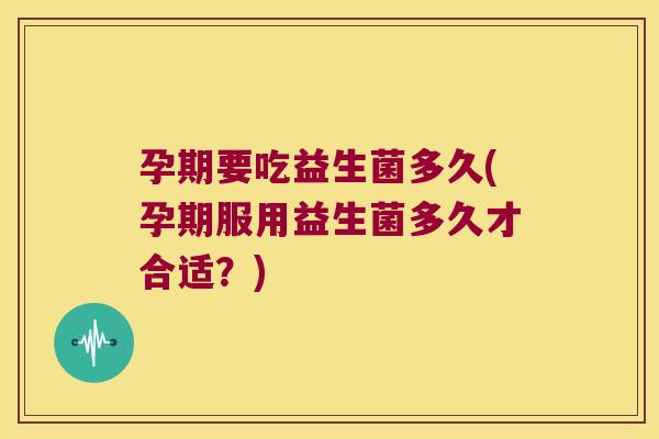 孕期要吃益生菌多久(孕期服用益生菌多久才合适?) 孕期要吃益生菌多久(孕期服用益生菌多久才合适?)