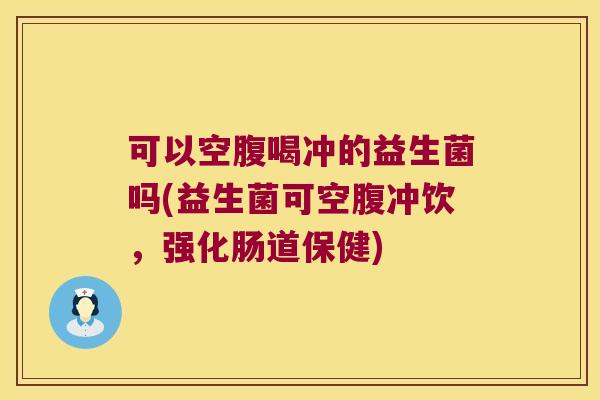可以空腹喝冲的益生菌吗(益生菌可空腹冲饮,强化肠道保健) 可以空腹喝冲的益生菌吗(益生菌可空腹冲饮,强化肠道保健)