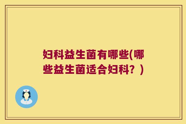 妇科益生菌有哪些(哪些益生菌适合妇科？)