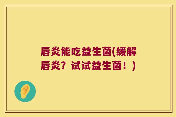 唇炎能吃益生菌(缓解唇炎？试试益生菌！)