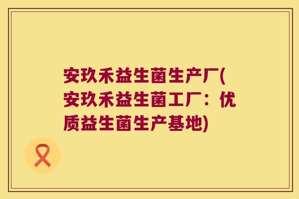 安玖禾益生菌生产厂(安玖禾益生菌工厂:优质益生菌生产基地) 安玖禾益生菌生产厂(安玖禾益生菌工厂:优质益生菌生产基地)
