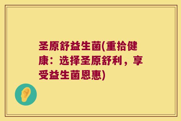 圣原舒益生菌(重拾健康：选择圣原舒利，享受益生菌恩惠)