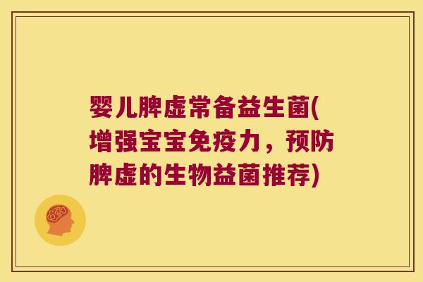 婴儿脾虚常备益生菌(增强宝宝免疫力，预防脾虚的生物益菌推荐)