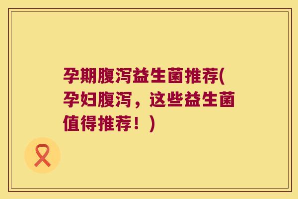 孕期益生菌推荐(孕妇,这些益生菌值得推荐!) 孕期益生菌推荐(孕妇,这些益生菌值得推荐!)