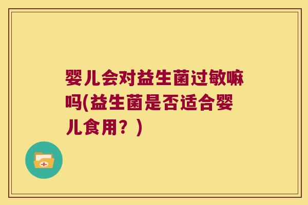 婴儿会对益生菌过敏嘛吗(益生菌是否适合婴儿食用？)