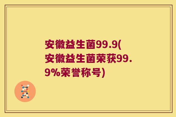 安徽益生菌99.9(安徽益生菌荣获99.9%荣誉称号)