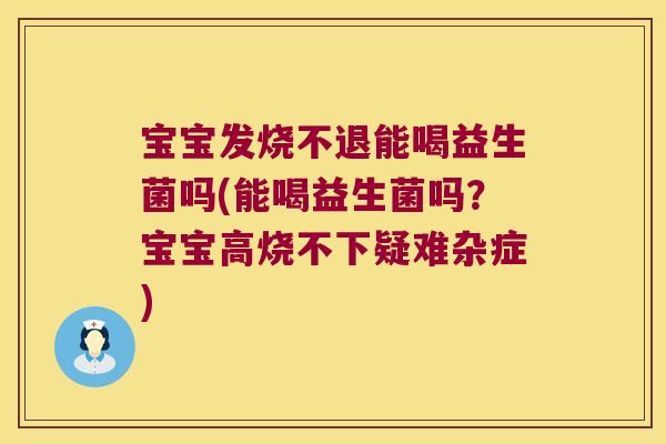 宝宝发烧不退能喝益生菌吗(能喝益生菌吗？宝宝高烧不下疑难杂症)