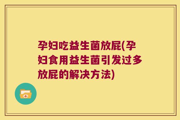 孕妇吃益生菌放屁(孕妇食用益生菌引发过多放屁的解决方法)