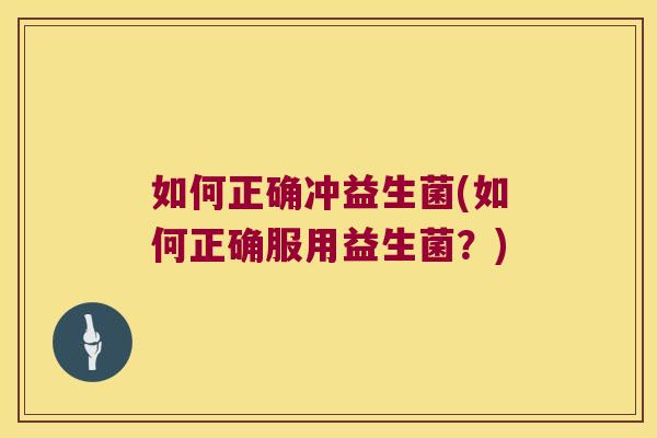 如何正确冲益生菌(如何正确服用益生菌？)