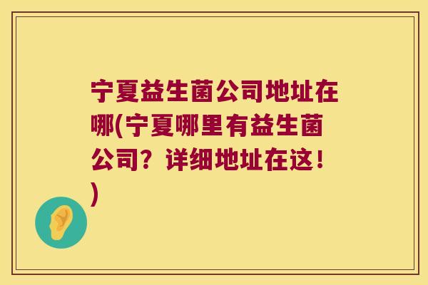 宁夏益生菌公司地址在哪(宁夏哪里有益生菌公司？详细地址在这！)