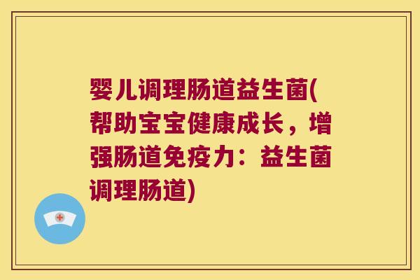 婴儿调理肠道益生菌(帮助宝宝健康成长，增强肠道免疫力：益生菌调理肠道)