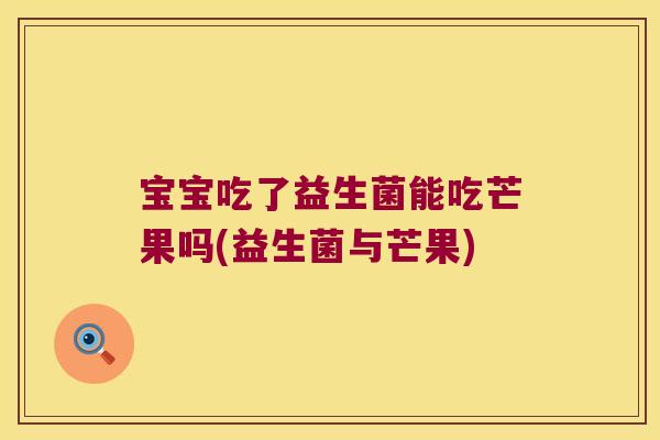宝宝吃了益生菌能吃芒果吗(益生菌与芒果)