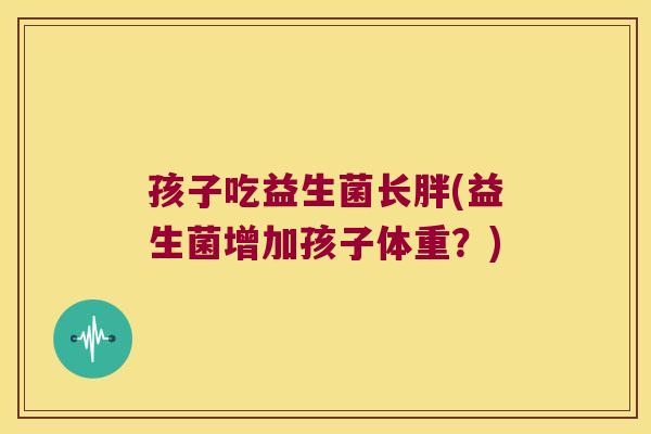 孩子吃益生菌长胖(益生菌增加孩子体重?) 孩子吃益生菌长胖(益生菌增加孩子体重?)