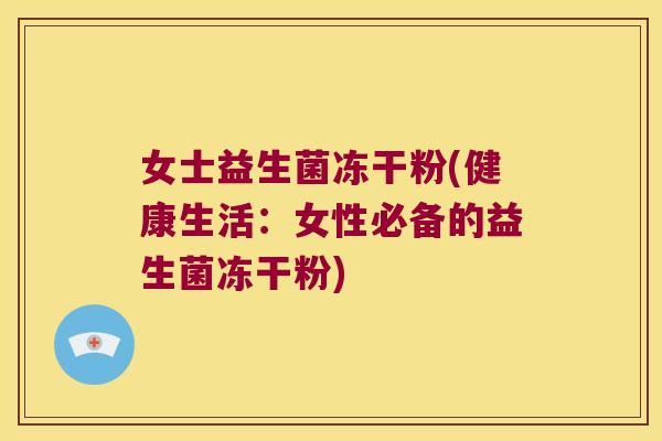 女士益生菌冻干粉(健康生活:女性必备的益生菌冻干粉) 女士益生菌冻干粉(健康生活:女性必备的益生菌冻干粉)