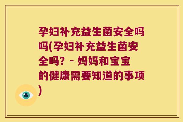 孕妇补充益生菌安全吗吗(孕妇补充益生菌安全吗？- 妈妈和宝宝的健康需要知道的事项)