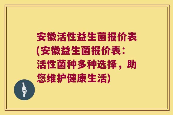 安徽活性益生菌报价表(安徽益生菌报价表：活性菌种多种选择，助您维护健康生活)