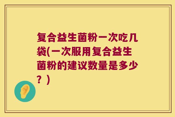 复合益生菌粉一次吃几袋(一次服用复合益生菌粉的建议数量是多少?) 复合益生菌粉一次吃几袋(一次服用复合益生菌粉的建议数量是多少?)