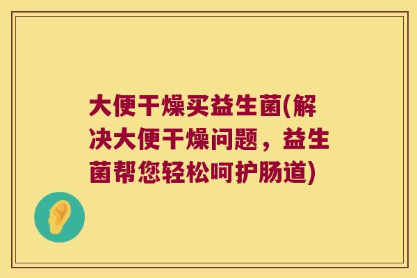 大便干燥买益生菌(解决大便干燥问题，益生菌帮您轻松呵护肠道)