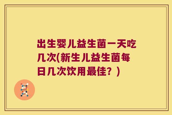 出生婴儿益生菌一天吃几次(新生儿益生菌每日几次饮用最佳？)