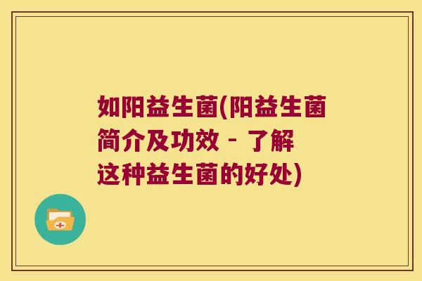如阳益生菌(阳益生菌简介及功效 - 了解这种益生菌的好处) 如阳益生菌(阳益生菌简介及功效 - 了解这种益生菌的好处)