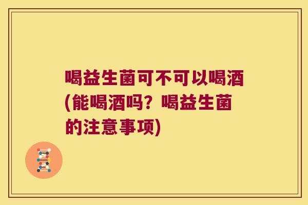 喝益生菌可不可以喝酒(能喝酒吗?喝益生菌的注意事项) 喝益生菌可不可以喝酒(能喝酒吗?喝益生菌的注意事项)