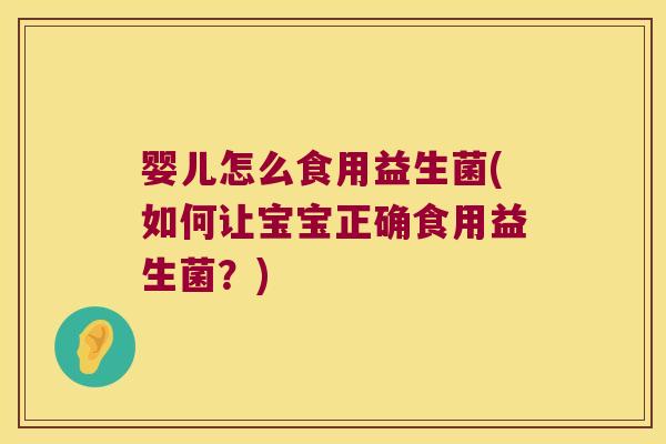 婴儿怎么食用益生菌(如何让宝宝正确食用益生菌？)