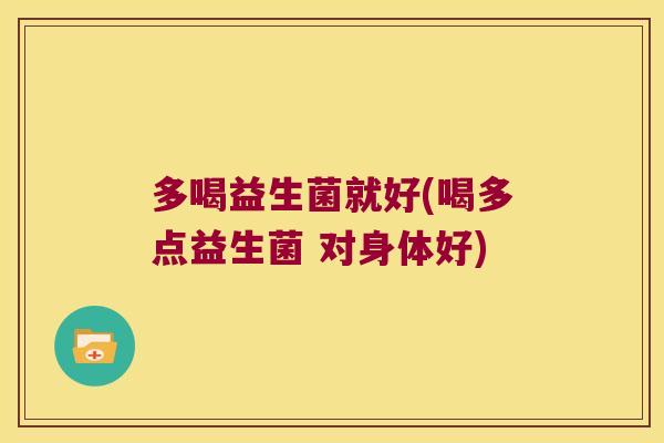 多喝益生菌就好(喝多点益生菌 对身体好) 多喝益生菌就好(喝多点益生菌 对身体好)