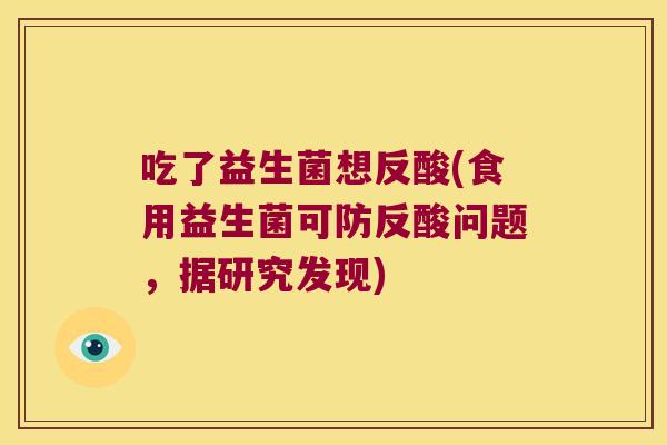 吃了益生菌想反酸(食用益生菌可防反酸问题,据研究发现) 吃了益生菌想反酸(食用益生菌可防反酸问题,据研究发现)