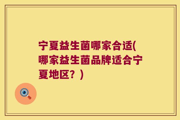 宁夏益生菌哪家合适(哪家益生菌品牌适合宁夏地区？)