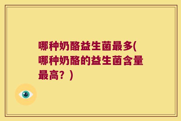 哪种奶酪益生菌多(哪种奶酪的益生菌含量高?) 哪种奶酪益生菌多(哪种奶酪的益生菌含量高?)