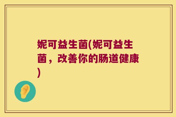 妮可益生菌(妮可益生菌，改善你的肠道健康)