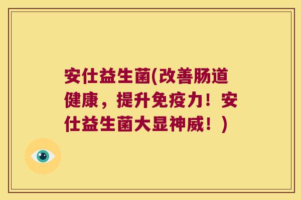 安仕益生菌(改善肠道健康,提升力!安仕益生菌大显神威!) 安仕益生菌(改善肠道健康,提升力!安仕益生菌大显神威!)