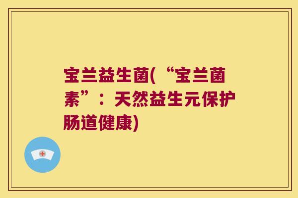 宝兰益生菌(“宝兰菌素”:天然益生元保护肠道健康) 宝兰益生菌(“宝兰菌素”:天然益生元保护肠道健康)