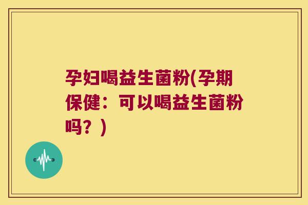 孕妇喝益生菌粉(孕期保健：可以喝益生菌粉吗？)