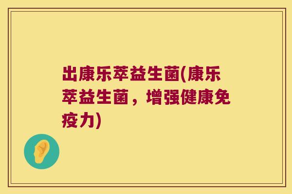 出康乐萃益生菌(康乐萃益生菌,增强健康力) 出康乐萃益生菌(康乐萃益生菌,增强健康力)
