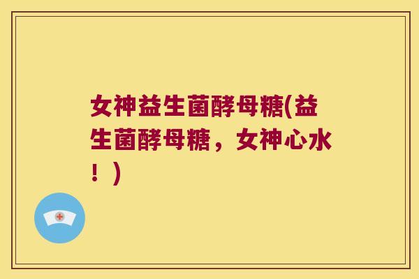 女神益生菌酵母糖(益生菌酵母糖，女神心水！)