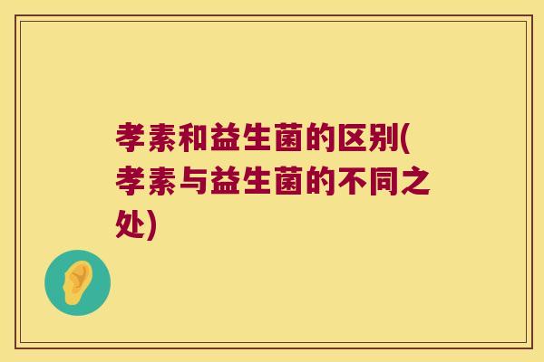 孝素和益生菌的区别(孝素与益生菌的不同之处)