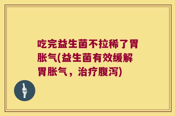 吃完益生菌不拉稀了胃胀气(益生菌有效缓解胃胀气，治疗腹泻)
