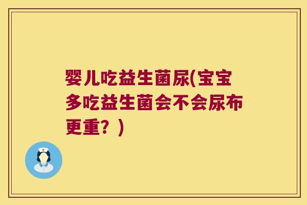 婴儿吃益生菌尿(宝宝多吃益生菌会不会尿布更重？)